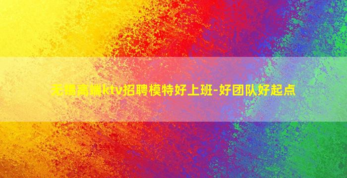无锡高端ktv招聘模特好上班-好团队好起点