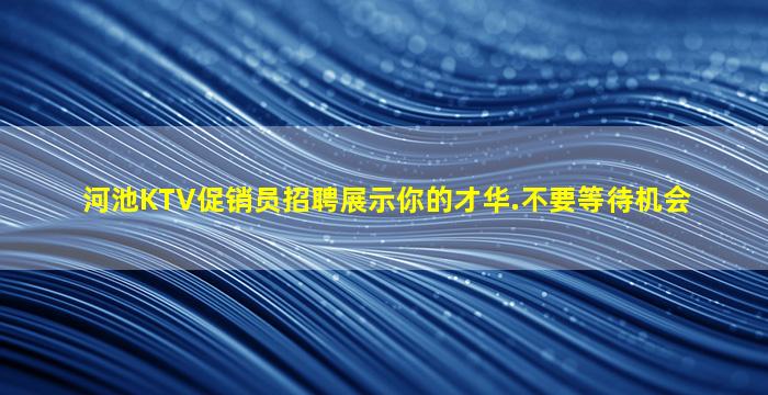 河池KTV促销员招聘展示你的才华.不要等待机会